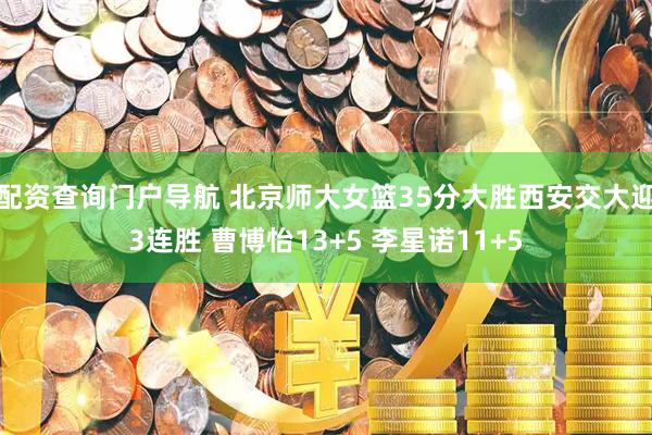 配资查询门户导航 北京师大女篮35分大胜西安交大迎3连胜 曹博怡13+5 李星诺11+5