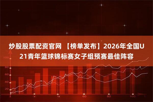炒股股票配资官网 【榜单发布】2026年全国U21青年篮球锦标赛女子组预赛最佳阵容