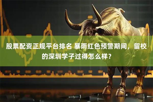 股票配资正规平台排名 暴雨红色预警期间,留校的深圳学子过得怎么样?