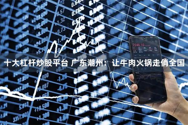 十大杠杆炒股平台 广东潮州：让牛肉火锅走俏全国