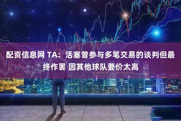 配资信息网 TA：活塞曾参与多笔交易的谈判但最终作罢 因其他球队要价太高