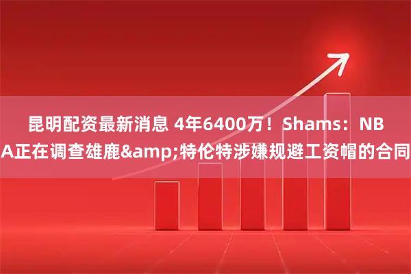 昆明配资最新消息 4年6400万!Shams:NBA正在调查雄鹿&特伦特涉嫌规避工资帽的合同