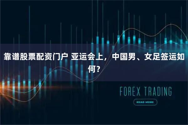 靠谱股票配资门户 亚运会上，中国男、女足签运如何？