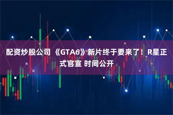 配资炒股公司 《GTA6》新片终于要来了！R星正式官宣 时间公开