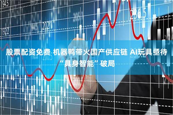 股票配资免费 机器鸭带火国产供应链 AI玩具亟待“具身智能”破局
