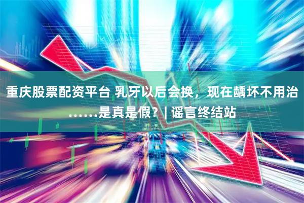 重庆股票配资平台 乳牙以后会换，现在龋坏不用治……是真是假？| 谣言终结站