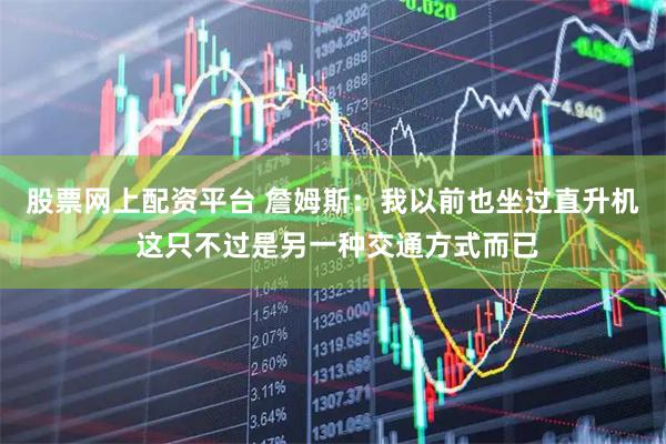 股票网上配资平台 詹姆斯：我以前也坐过直升机 这只不过是另一种交通方式而已