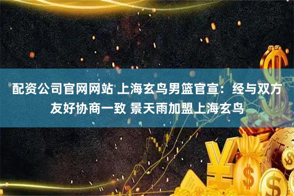 配资公司官网网站 上海玄鸟男篮官宣：经与双方友好协商一致 景天雨加盟上海玄鸟