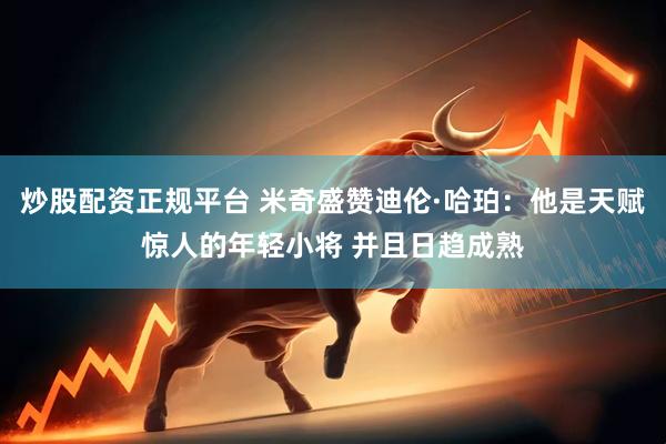 炒股配资正规平台 米奇盛赞迪伦·哈珀：他是天赋惊人的年轻小将 并且日趋成熟